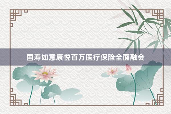 国寿如意康悦百万医疗保险全面融会
