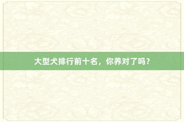 大型犬排行前十名，你养对了吗？