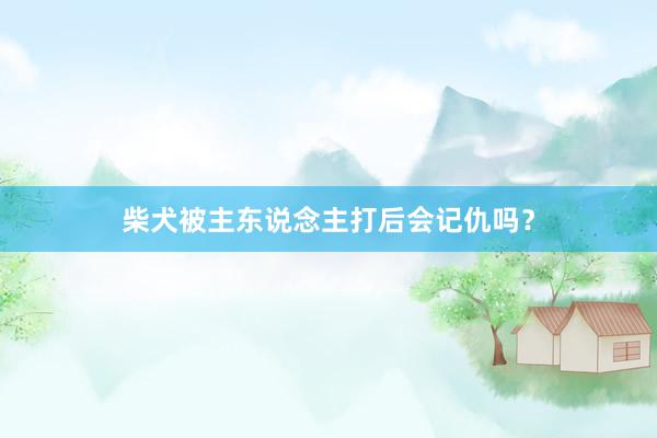 柴犬被主东说念主打后会记仇吗？